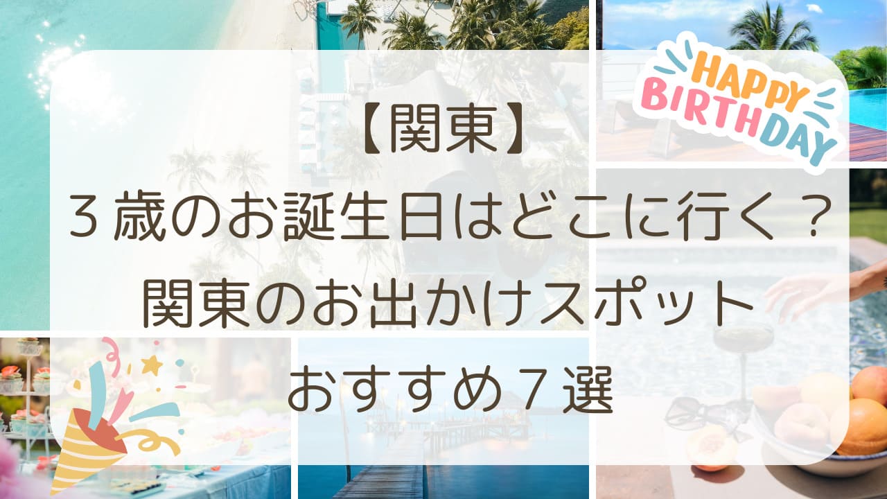 3歳　誕生日　どこ行く　3歳　誕生日　お出かけ　関東　